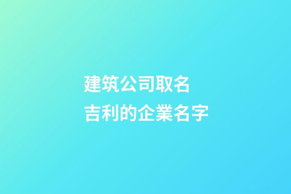 建筑公司取名 吉利的企業名字